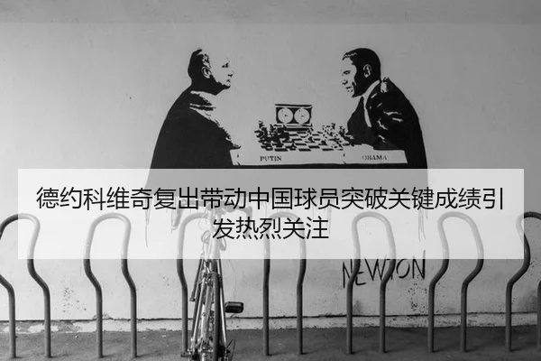 德约科维奇复出带动中国球员突破关键成绩引发热烈关注