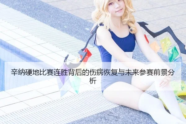 辛纳硬地比赛连胜背后的伤病恢复与未来参赛前景分析